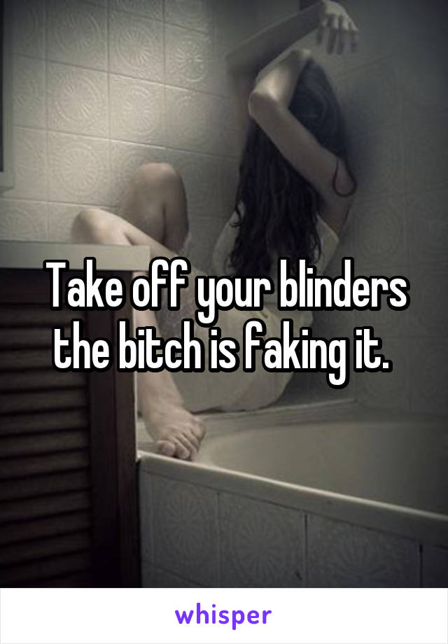 Take off your blinders the bitch is faking it. 