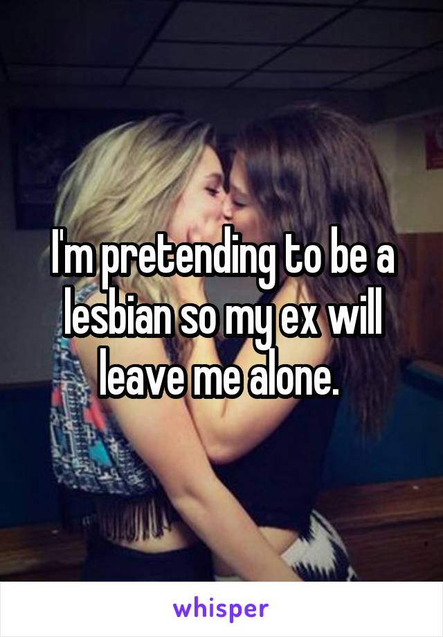 I'm pretending to be a lesbian so my ex will leave me alone. 