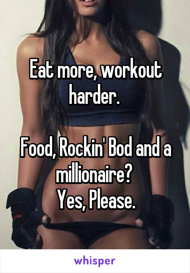 Eat more, workout harder. 

Food, Rockin' Bod and a millionaire? 
Yes, Please.