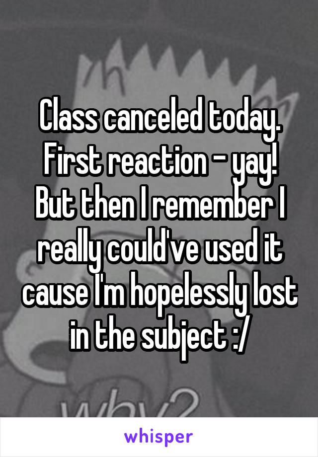 Class canceled today. First reaction - yay! But then I remember I really could've used it cause I'm hopelessly lost in the subject :/