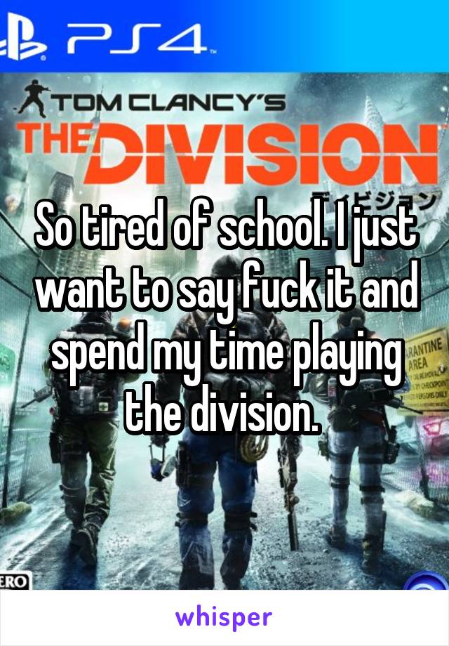 So tired of school. I just want to say fuck it and spend my time playing the division. 