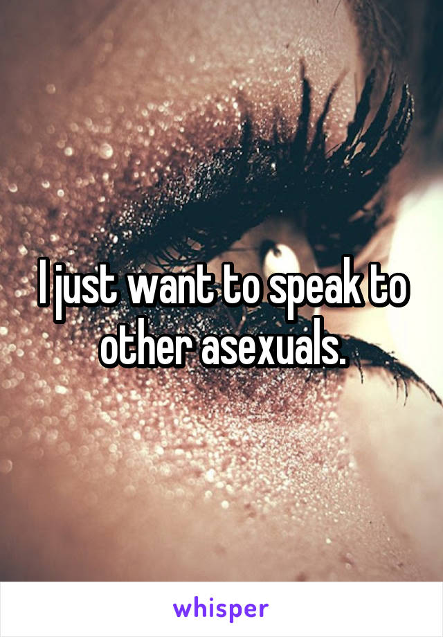 I just want to speak to other asexuals.