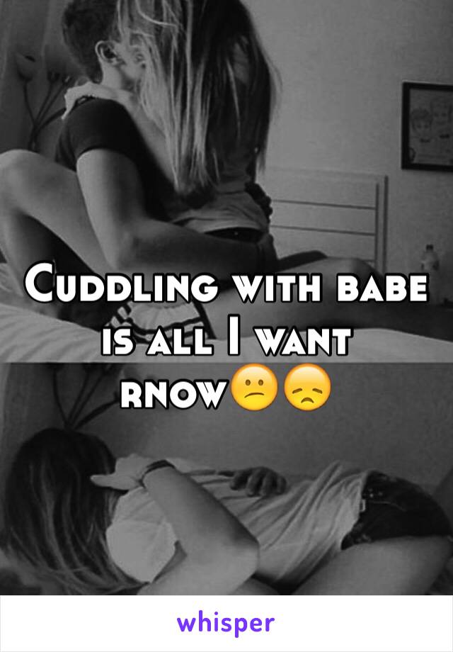 Cuddling with babe is all I want rnow😕😞