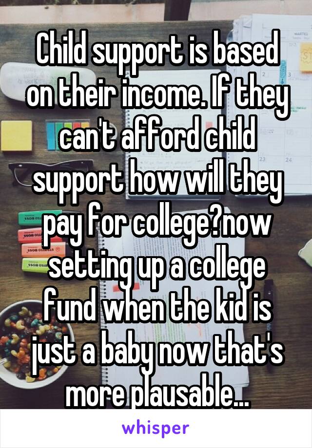 Child support is based on their income. If they can't afford child support how will they pay for college?now setting up a college fund when the kid is just a baby now that's more plausable...