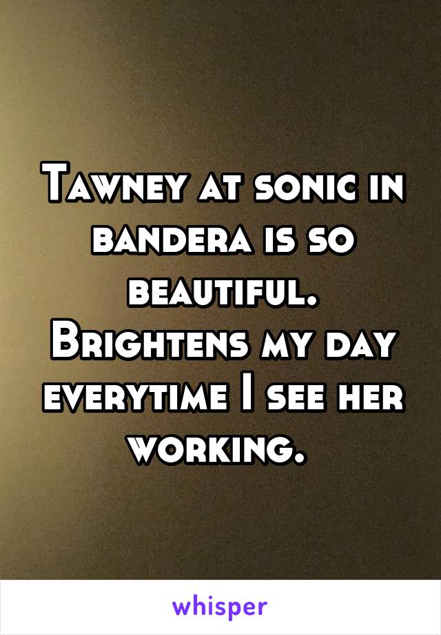 Tawney at sonic in bandera is so beautiful. Brightens my day everytime I see her working. 