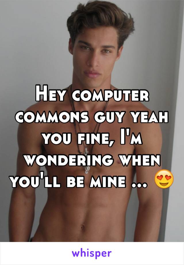 Hey computer commons guy yeah you fine, I'm wondering when you'll be mine ... 😍