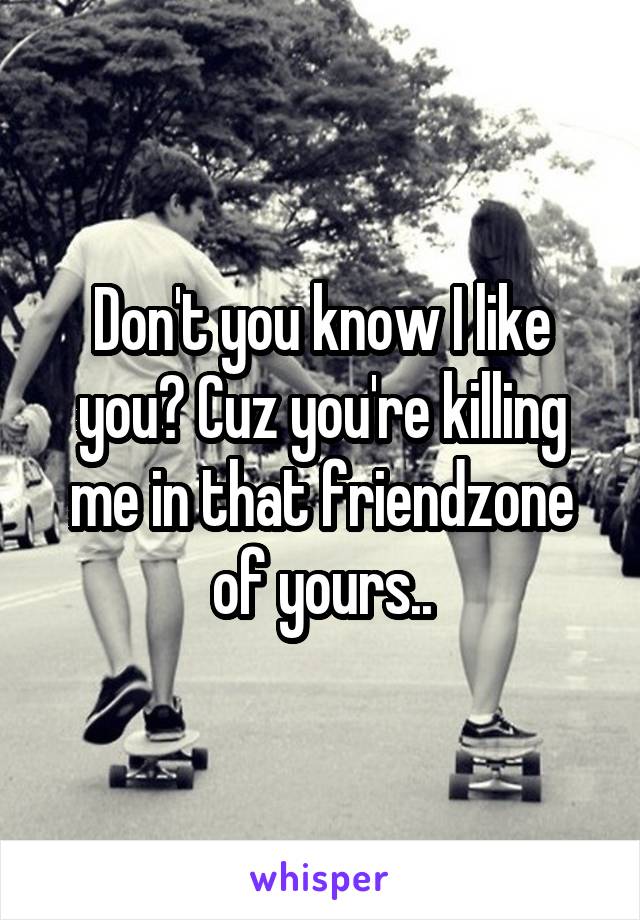 Don't you know I like you? Cuz you're killing me in that friendzone of yours..