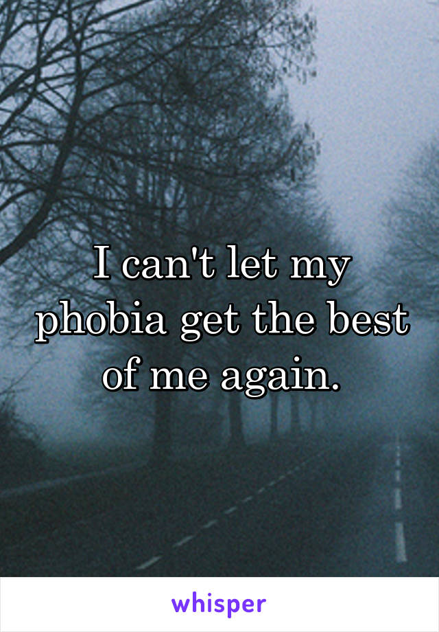 I can't let my phobia get the best of me again.