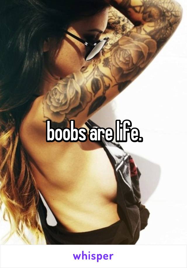 boobs are life.