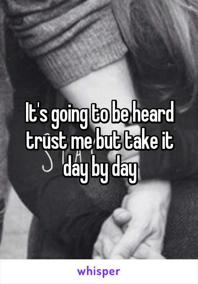 It's going to be heard trust me but take it day by day