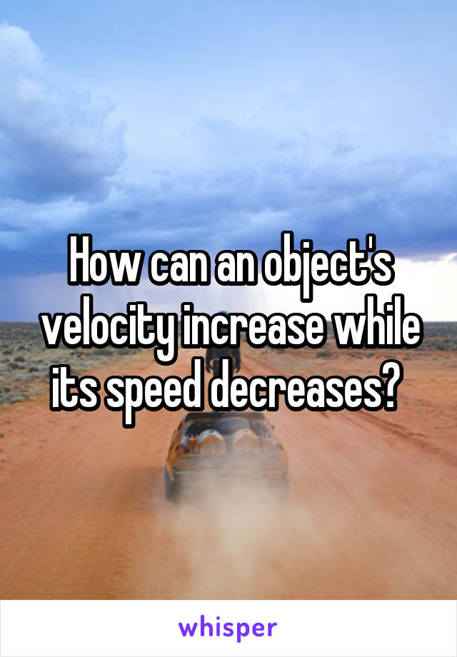 How can an object's velocity increase while its speed decreases? 