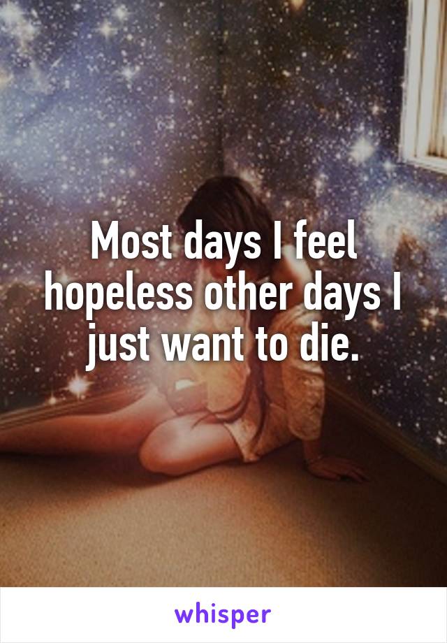 Most days I feel hopeless other days I just want to die.
