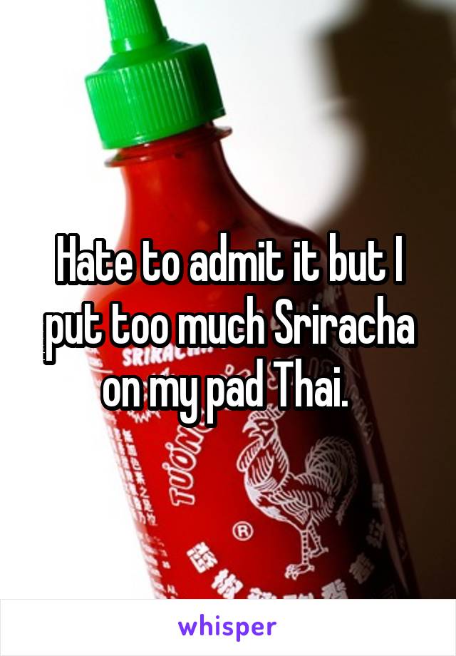 Hate to admit it but I put too much Sriracha on my pad Thai. 