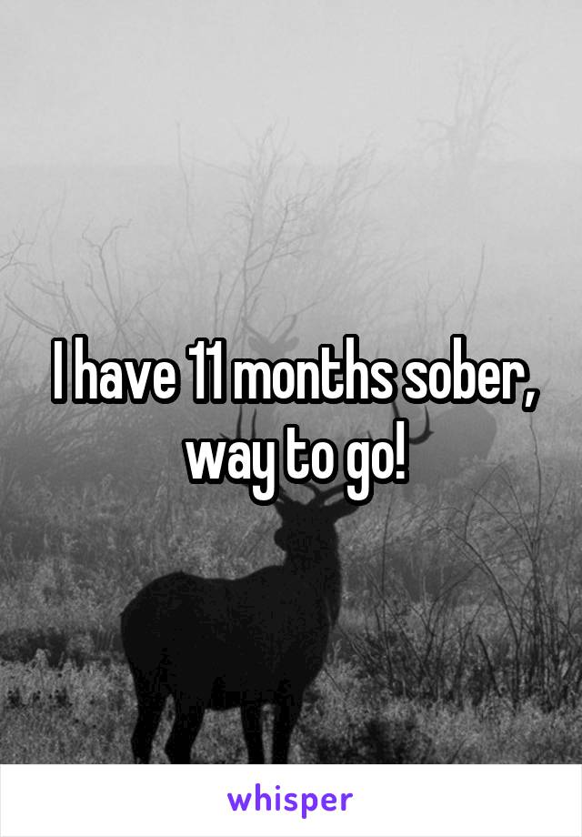 I have 11 months sober, way to go!