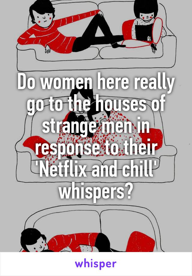 Do women here really go to the houses of strange men in response to their 'Netflix and chill' whispers?