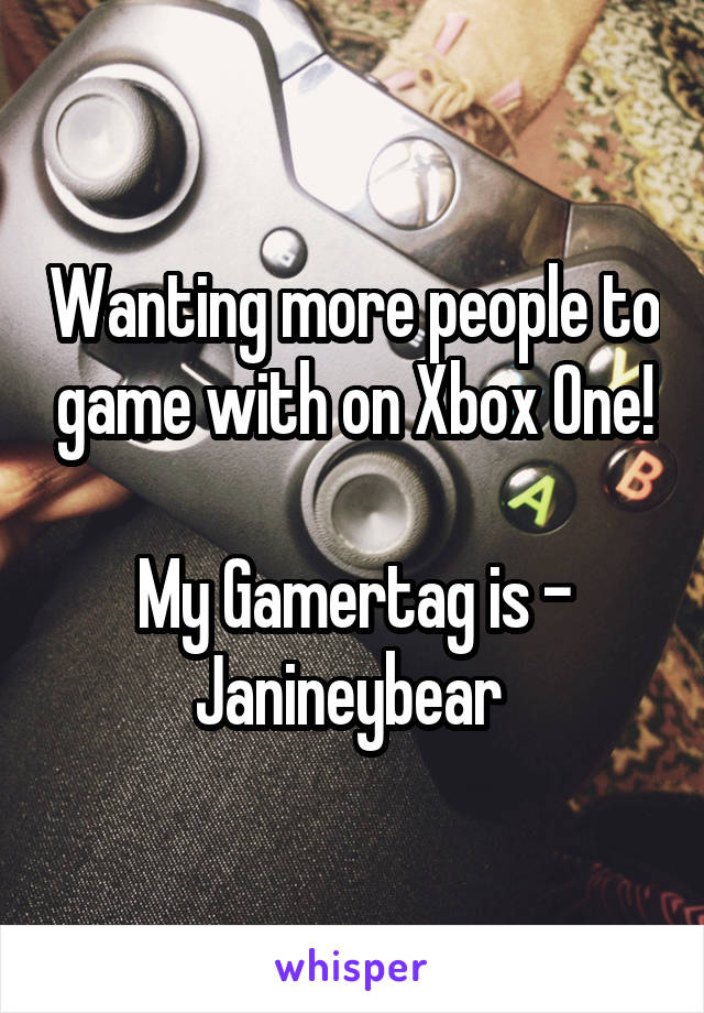 Wanting more people to game with on Xbox One!

My Gamertag is - Janineybear 