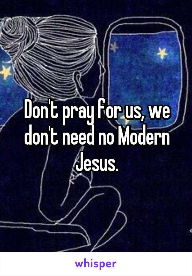 Don't pray for us, we don't need no Modern Jesus.