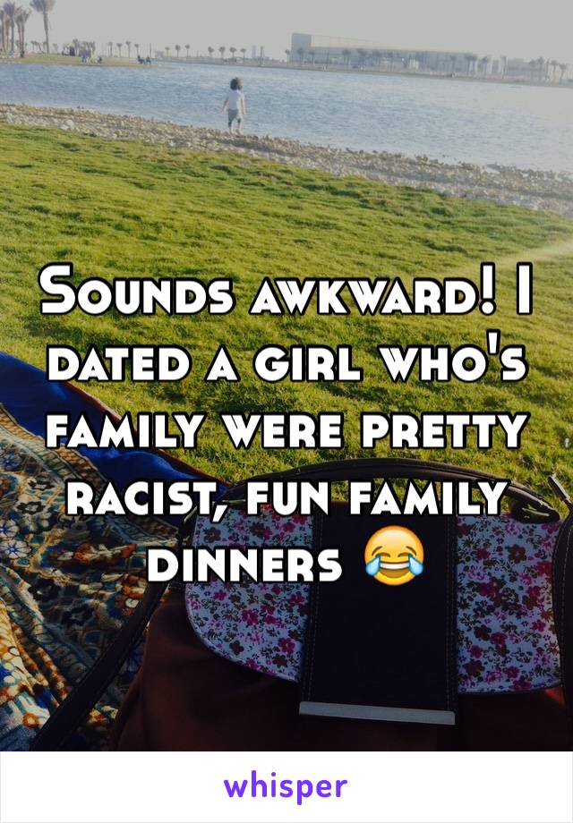 Sounds awkward! I dated a girl who's family were pretty racist, fun family dinners 😂