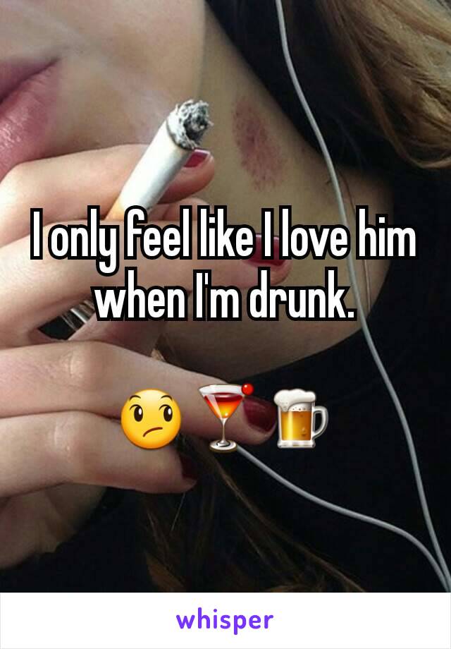 I only feel like I love him when I'm drunk.

😞🍸🍺