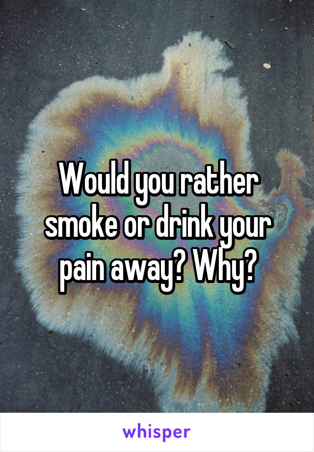 Would you rather smoke or drink your pain away? Why?