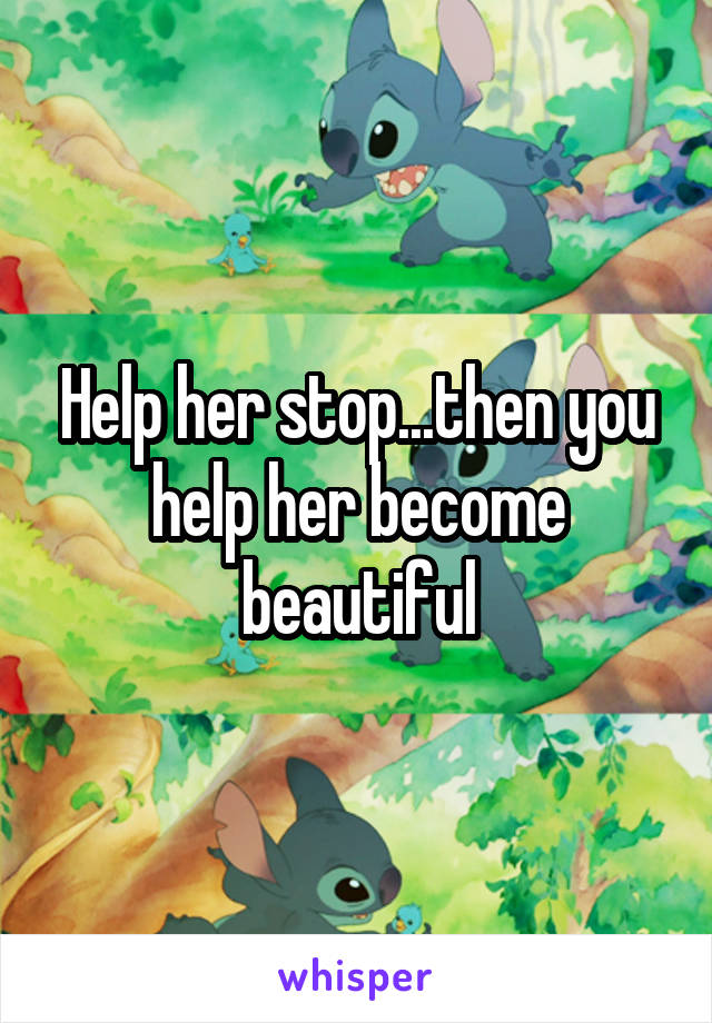 Help her stop...then you help her become beautiful