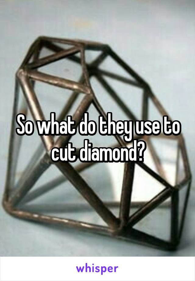 So what do they use to cut diamond?