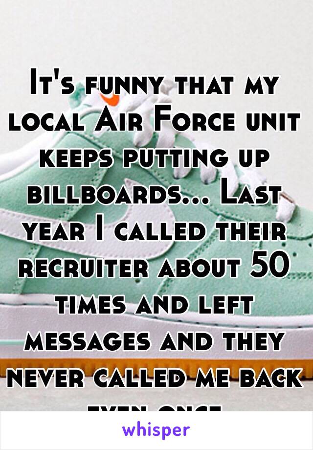 It's funny that my local Air Force unit keeps putting up billboards… Last year I called their recruiter about 50 times and left messages and they never called me back even once