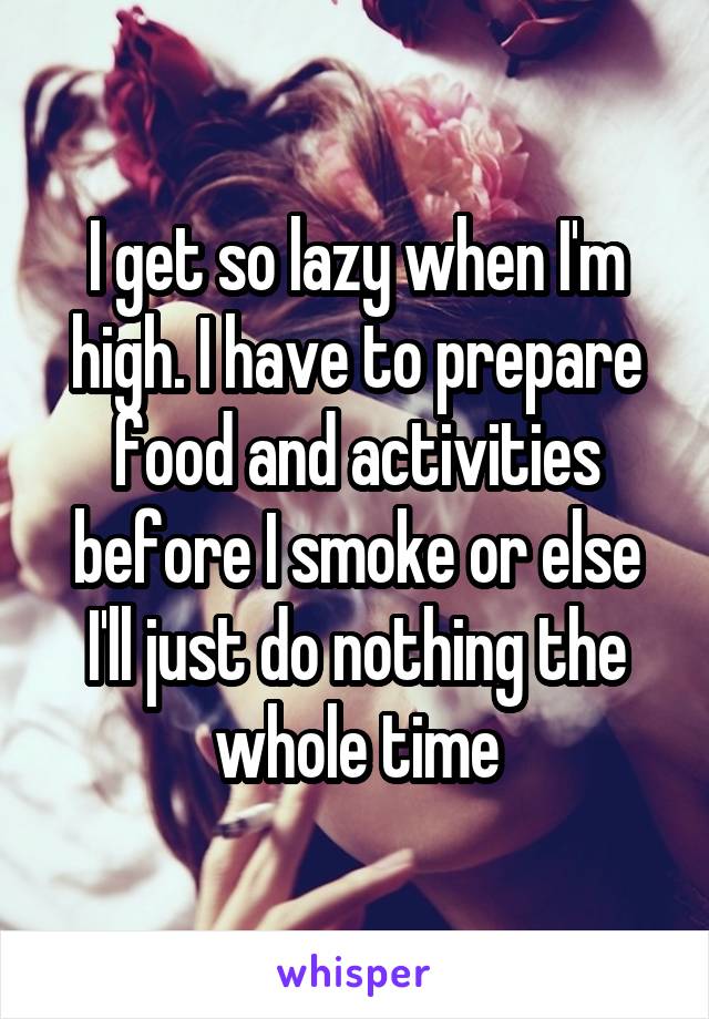 I get so lazy when I'm high. I have to prepare food and activities before I smoke or else I'll just do nothing the whole time