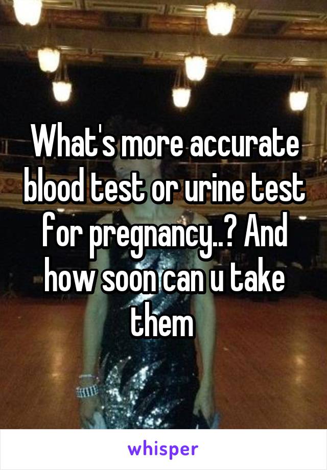 What's more accurate blood test or urine test for pregnancy..? And how soon can u take them 