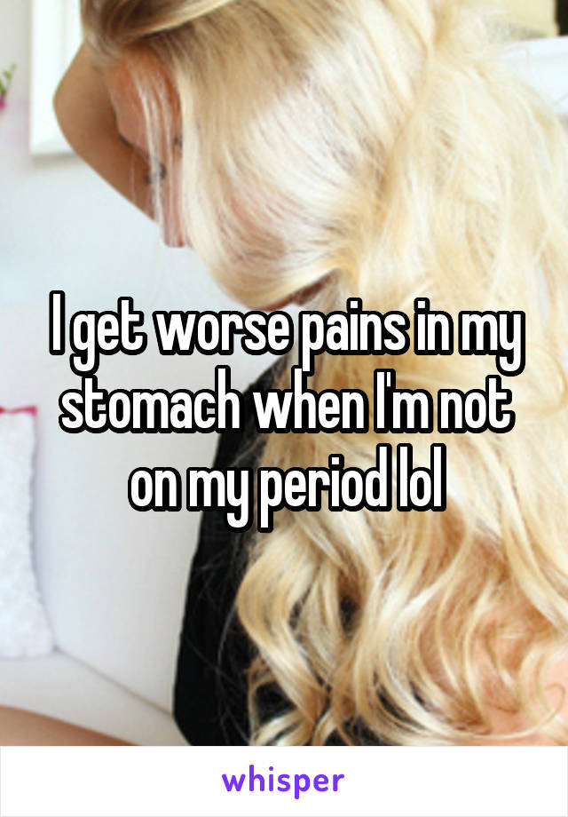 I get worse pains in my stomach when I'm not on my period lol