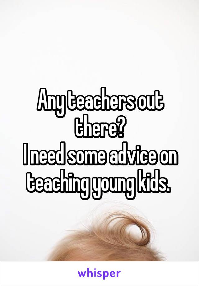 Any teachers out there?
I need some advice on teaching young kids. 