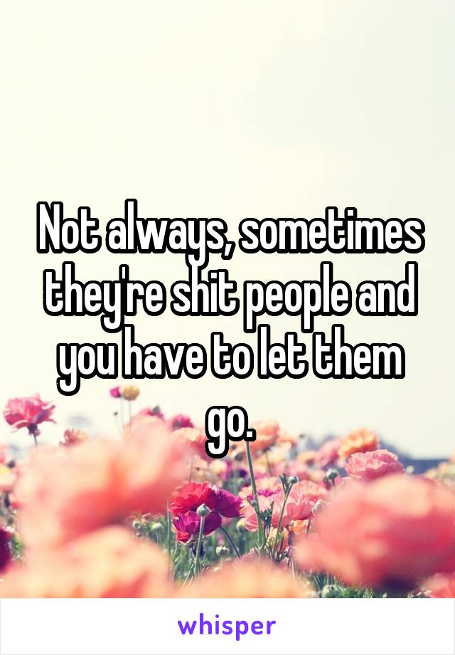 Not always, sometimes they're shit people and you have to let them go.