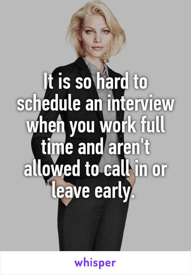 It is so hard to schedule an interview when you work full time and aren't allowed to call in or leave early. 