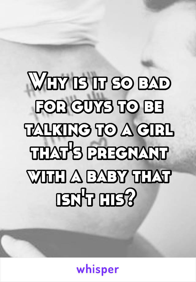 Why is it so bad for guys to be talking to a girl that's pregnant with a baby that isn't his? 