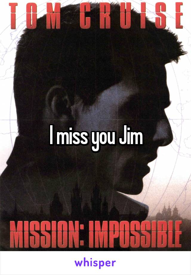 I miss you Jim