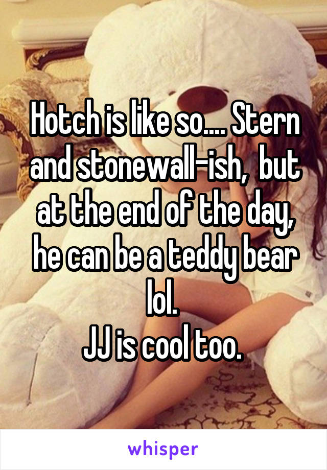 Hotch is like so.... Stern and stonewall-ish,  but at the end of the day, he can be a teddy bear lol. 
JJ is cool too. 