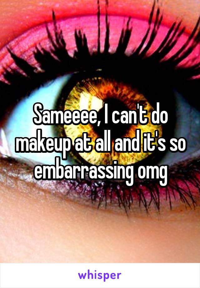 Sameeee, I can't do makeup at all and it's so embarrassing omg