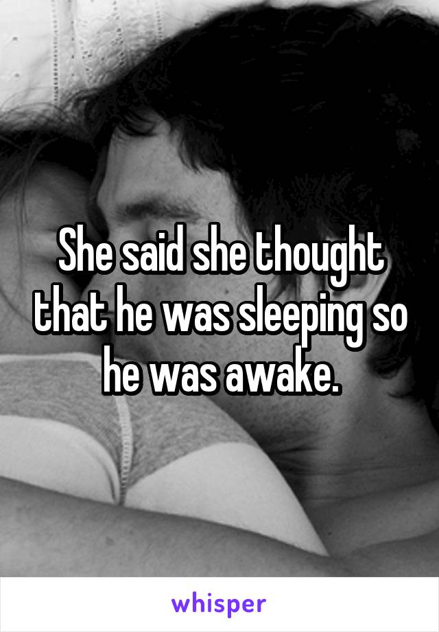 She said she thought that he was sleeping so he was awake.