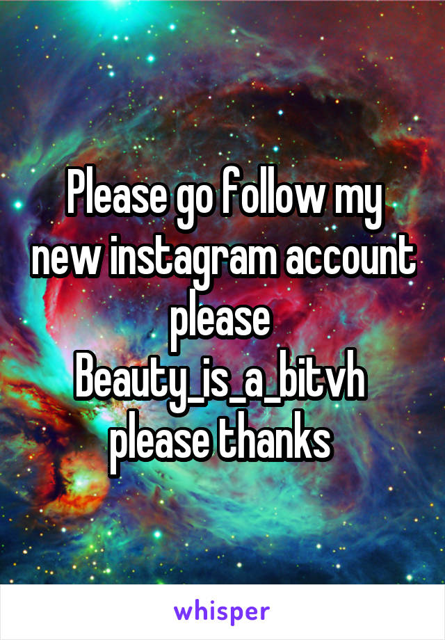 Please go follow my new instagram account please 
Beauty_is_a_bitvh 
please thanks 