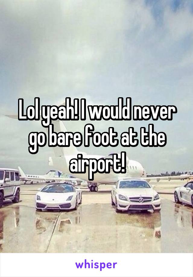 Lol yeah! I would never go bare foot at the airport!