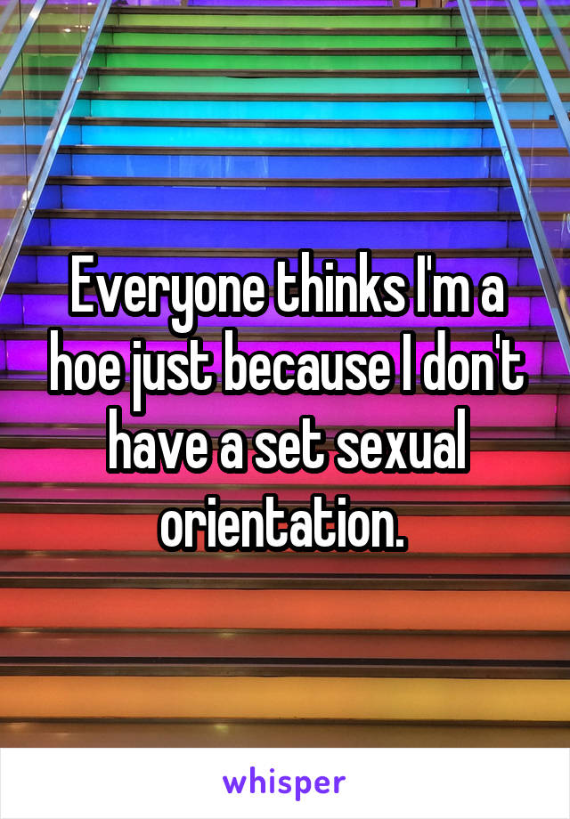 Everyone thinks I'm a hoe just because I don't have a set sexual orientation. 