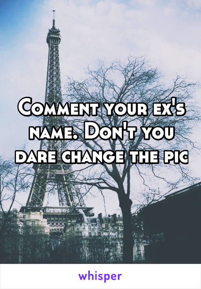 Comment your ex's name. Don't you dare change the pic 