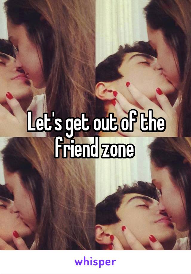 Let's get out of the friend zone 