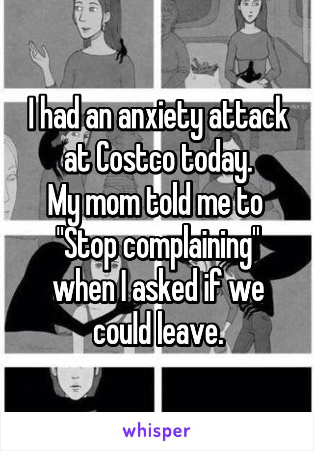 I had an anxiety attack at Costco today.
My mom told me to 
"Stop complaining" when I asked if we could leave.