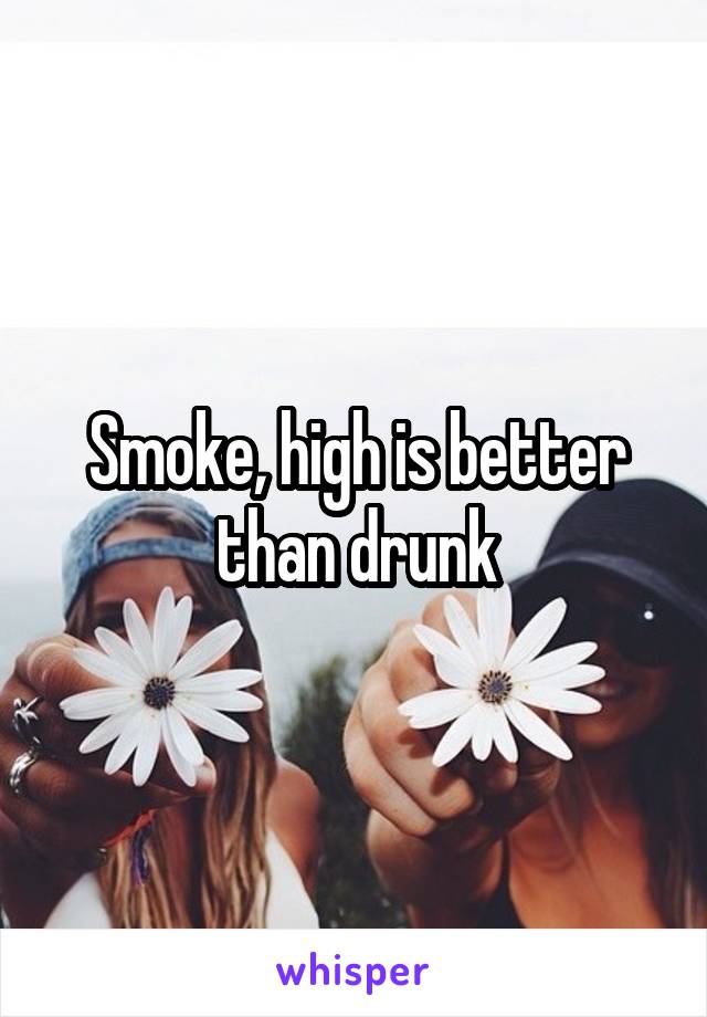 Smoke, high is better than drunk