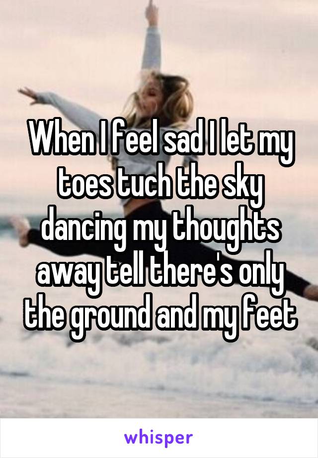 When I feel sad I let my toes tuch the sky dancing my thoughts away tell there's only the ground and my feet