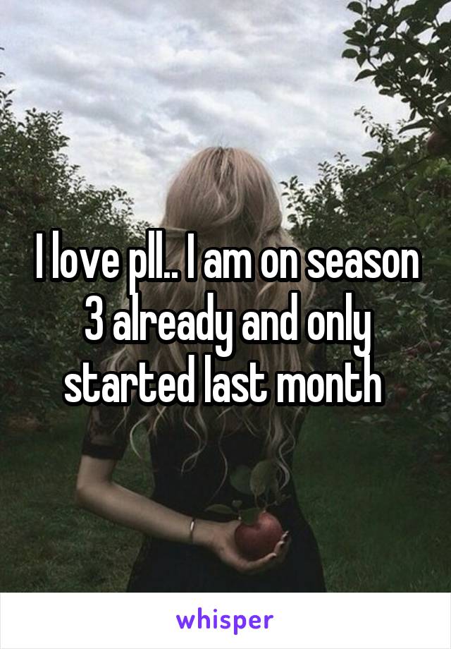 I love pll.. I am on season 3 already and only started last month 