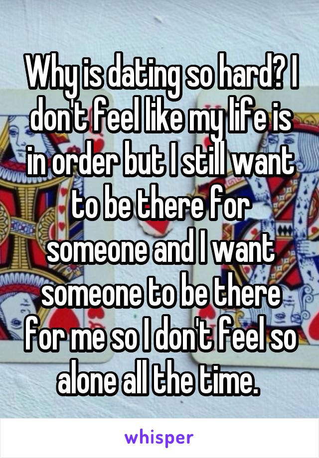 Why is dating so hard? I don't feel like my life is in order but I still want to be there for someone and I want someone to be there for me so I don't feel so alone all the time. 