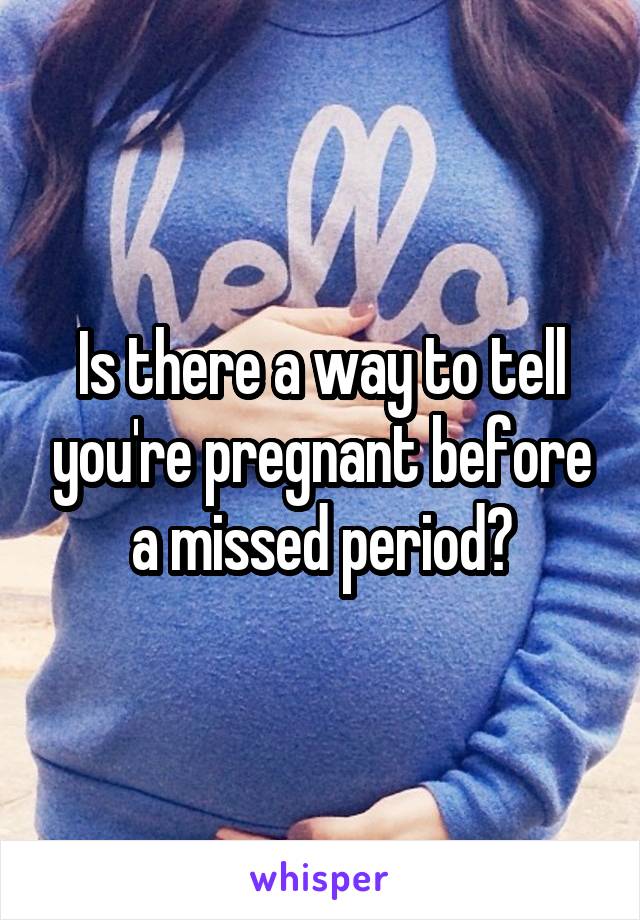 Is there a way to tell you're pregnant before a missed period?