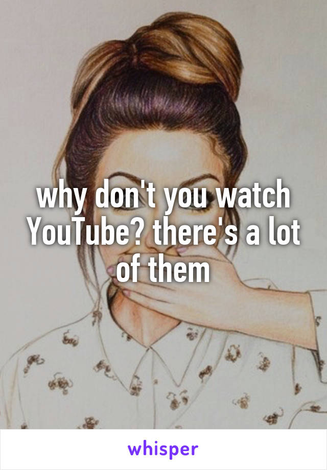 why don't you watch YouTube? there's a lot of them